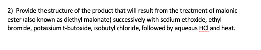 2) Provide the structure of the product that will result from the treatment of malonic ester (also known as diethyl malonate)