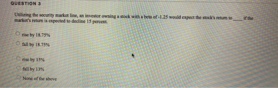 if the Utilizing the security market line, an investor owning a stock with a beta of -1.25 would expect the stocks return to