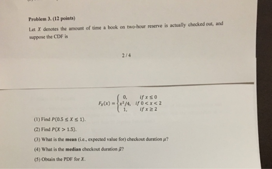 Problem 3. (12 points) Let X denotes the amount of time a book on two-hour reserve is actually checked out, and suppose the C