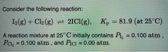 Consider the following reaction: 12(g) + Cl2(g) = 21C1(8), Kp = 81.9 (at 25°C) A reaction mixture at 25°C initially contains