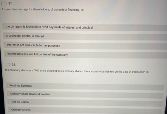 D37. A major disadvantage for shareholders, of using debt financing, is: the company is locked in to fixed payments of intere