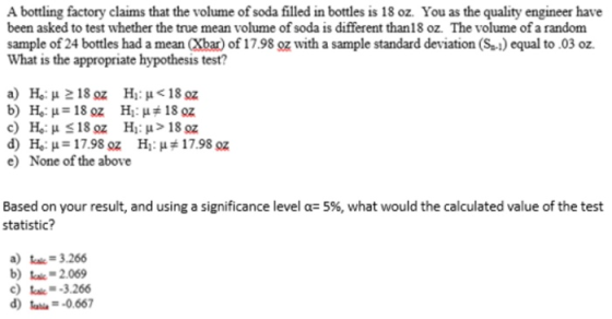 A bottling factory claims that the volume of soda filled in bottles is 18 oz. You as the quality engineer have been asked to
