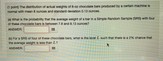 (1 point) The distribution of actual weights of 8-oz chocolate bars produced by a certain machine is normal with mean 8 ounce
