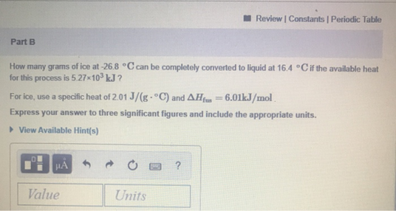 Review | Constants | Periodic Table Part B How many grams of ice at -26.8 °C can be completely converted to liquid at 16.4 °C