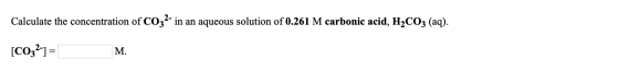 Calculate the concentration of CO32- in an aqueous solution of 0.261 M carbonic acid, H2CO3 (aq). [CO32-) = M.