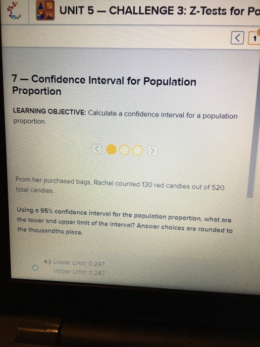 UNIT 5 - CHALLENGE 3: Z-Tests for Po 7 - Confidence Interval for Population Proportion LEARNING OBJECTIVE: Calculate a confid