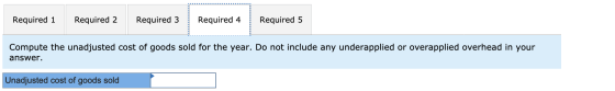 Required 1 Required 2 Required 3 Required 4 Required 5 Compute the unadjusted cost of goods sold for the year. Do not include