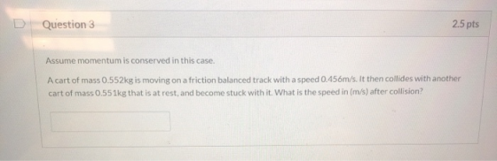 Question 3 2.5 pts Assume momentum is conserved in this case. A cart of mass 0.552kg is moving on a friction balanced track w