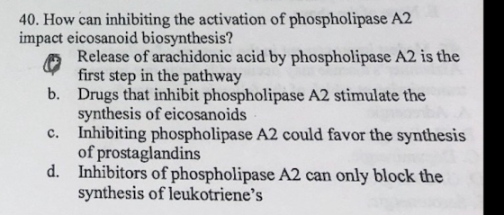 40. How can inhibiting the activation of phospholipase A2 impact eicosanoid biosynthesis? Release of arachidonic acid by phos