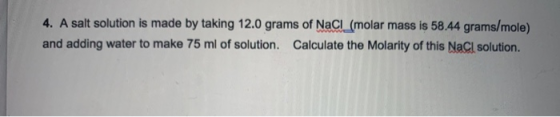 4. A salt solution is made by taking 12.0 grams of NaCl (molar mass is 58.44 grams/mole). and adding water to make 75 ml of s