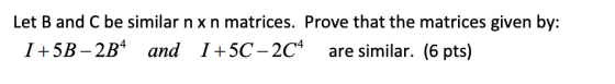 Let B and C be similar nxn matrices. Prove that the matrices given by: I +5B - 2B4 and I +5C - 204 are similar. (6 pts)