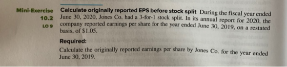 Mini-Exercise 10.2 LO 9 Calculate originally reported EPS before stock split During the fiscal year ended June 30, 2020, Jone