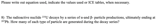 Please write out equation used, indicate the values used or ICE tables, when necessary. 8) The radioactive nuclide 235U decay