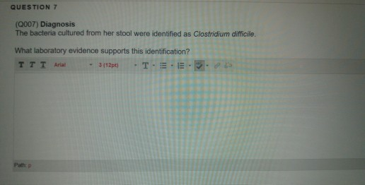 QUESTION 7 (Q007) Diagnosis The bacteria cultured from her stool were identified as Clostridium difficile. What laboratory ev