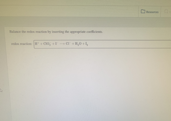 Resources Balance the redox reaction by inserting the appropriate coefficients. redox reaction: H+ + CIO, +1 C1 +H,0 +1,