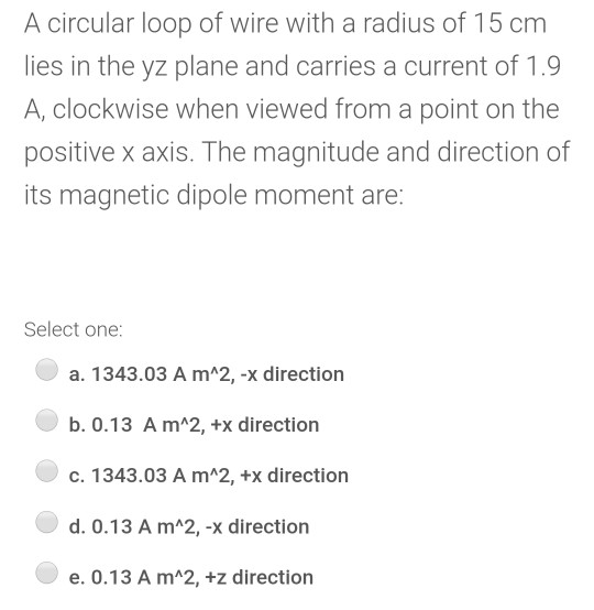 A circular loop of wire with a radius of 15 cm lies in the yz plane and carries a current of 1.9 A, clockwise when viewed fro