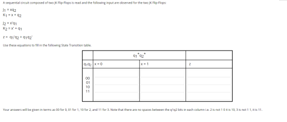 A sequential circuit composed of two JK Flip-Flops is read and the following input are observed for the two JK Flip-Flops: J1