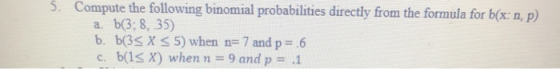 5. Compute the following binomial probabilities directly from the formula for b(x:n, p) a. 6(3:8, 35) b. b3< X < 5) when n=7
