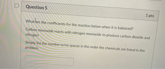 D Question 5 1 pts coefficients for the reaction below when it is balanced? Carbon monoxide reacts with nitrogen monoxide to