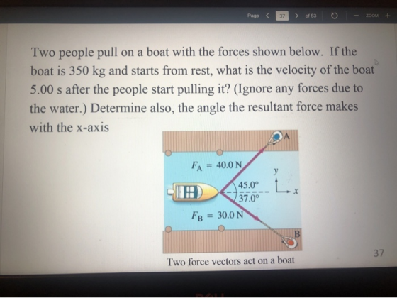 Page < 37 > of 530 - zoom + Two people pull on a boat with the forces shown below. If the boat is 350 kg and starts from rest