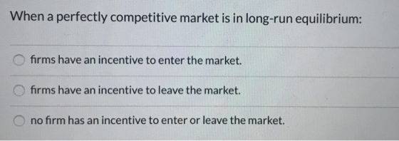 When a perfectly competitive market is in long-run equilibrium: O firms have an incentive to enter the market. O firms have a