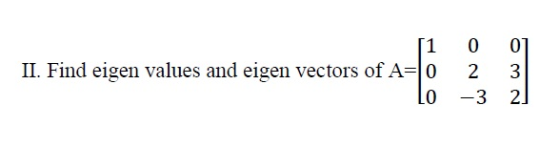 (1 II. Find eigen values and eigen vectors of A=0 LO 6. 0 2 -3 01 3 2)