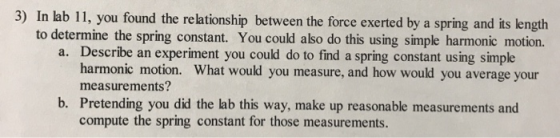 3) In lab 11, you found the relationship between the force exerted by a spring and its length to determine the spring constan