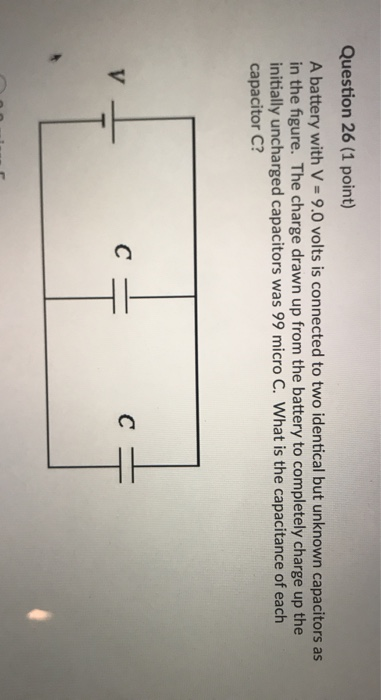 Question 26 (1 point) A battery with V = 9.0 volts is connected to two identical but unknown capacitors as in the figure. The