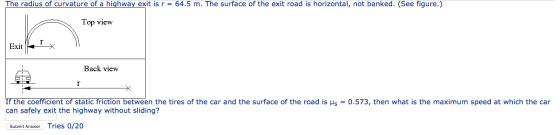 The radius of curvature of a highway exit is r = 64.5 m. The surface of the exit road is horizontal, not banked. (See figure.