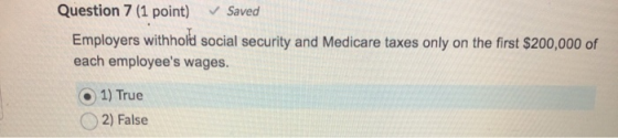 Question 7 (1 point) Saved Employers withhold social security and Medicare taxes only on the first $200,000 of each employee