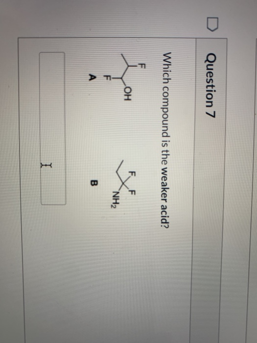 Question 7 Which compound is the weaker acid? F ОН F NH2 F А B I