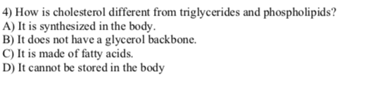 4) How is cholesterol different from triglycerides and phospholipids? A) It is synthesized in the body. B) It does not have a