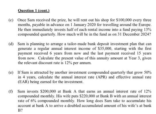 Question 1 (cont.) (c) Once Sam received the prize, he will rent out his shop for $100,000 every three months, payable in adv