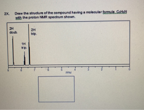 2X. Draw the structure of the compound having a moleculer fomula SotiN with the proton NMR spectrum shown. 2H trip. doub 1H tip. PPM