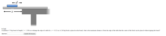 +d 4. [1pt] A uniform 4.70 kg board of length L = 1.580 m overhangs the edge of a table by x = 0.521 m. A 2.60 kg block is pl