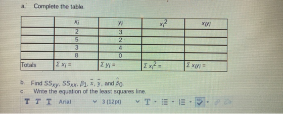 a. Complete the table. x? Xiyi xi 2 5 3 8 уі 3 2 4 0 Totals ΣΧ; = 2 yi = Ex2= Σ ΧWi = b. Find SSxy. SSxx. B1, x, y, and Bo. W