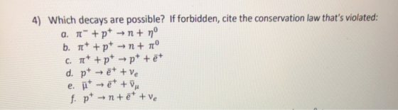 4) Which decays are possible? If forbidden, cite the conservation law thats violated: a. + pt →n+ n° b. 1+ +p+ →n+ C. + +