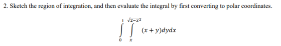 2. Sketch the region of integration, and then evaluate the integral by first converting to polar coordinates. 1 V2-x2 (x + y)
