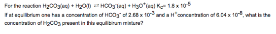 For the reaction H2CO3(aq) + H2O(l) HCO3-(aq) + H30aq) КС 1.8 x 10-5 If at equilibrium one has a concentration of HCO3 of 2.