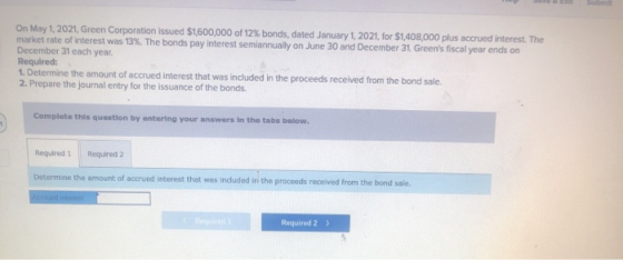 On May 1, 2021, Green Corporation issued $1,600,000 of 12% bonds, dated January 1, 2021, for $1,408,000 plus accrued interest