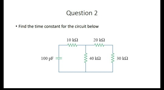 Question 2 • Find the time constant for the circuit below 10 kΩ Λ 20 kΩ Λ 100 pF - ξ 40 ΕΩ 3 30 ΚΩ