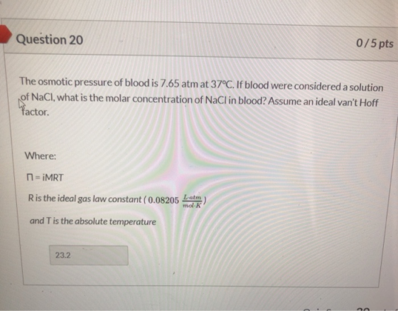 Question 20 0/5 pts The osmotic pressure of blood is 7.65 atm at 37°C. If blood were considered a solution of NaCl, what is t