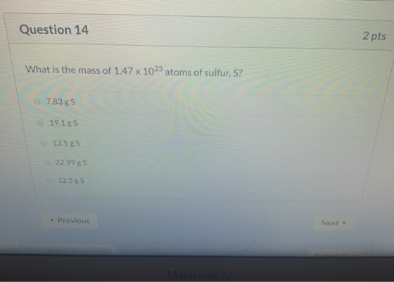Question 14 2 pts What is the mass of 1.47 x 1023 atoms of sulfur, S? 7.83g 19.1gs 13.5 gs 22.99gs 12.5 g - Previous Next