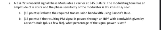 2. A 3 KHz sinusoidal signal Phase Modulates a carrier at 245.3 MHz. The modulating tone has an amplitude of 4 volts and the