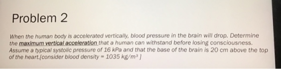 Problem 2 When the human body is accelerated vertically, blood pressure in the brain will drop. Determine the maximum vertica