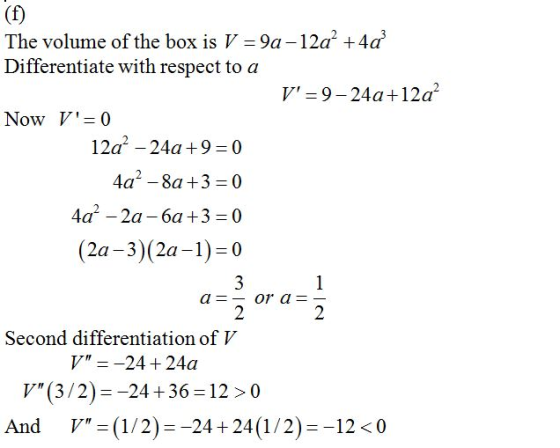 The volume of the box is V-9a-12a2 +4a3 Differentiate with respect to a V 9-24a+12a2 Now V=0 12a2 -24a+9 0 4a2 -8a +3-0 4a2-
