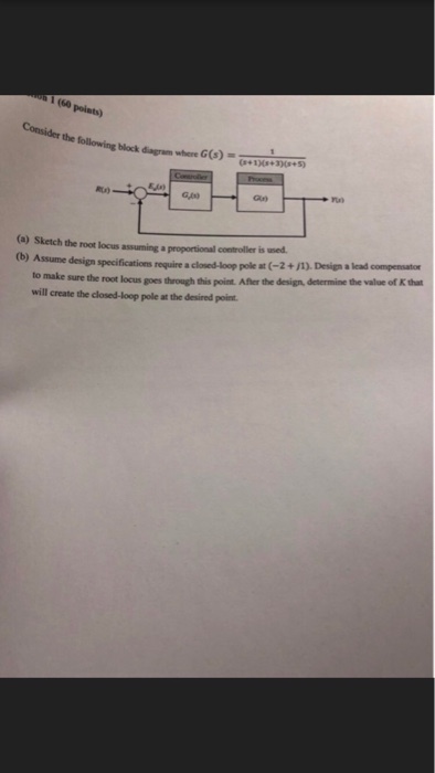 1 (60 points) the following block diagram where G(o)-3 (+1+30s+s) Gri (a) Sketch the root locus assuming a proportional controller is uned (b) Assume design specifications require a closed-loop pole at (-2+/1), Design a to make sure the root locus goes through this point. Afher the design, determine the value of K that will create the closed-loop pole at the desired poin