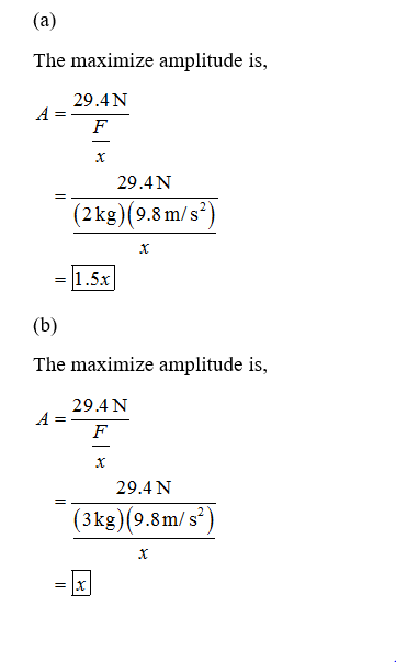 (a) The maximize amplitude is, 29.4N 29.4N (2 kg) (9.8 m/s) = 1.5x (b) The maximize amplitude is, A = 29,4 N 29.4 N * (3kg)(9