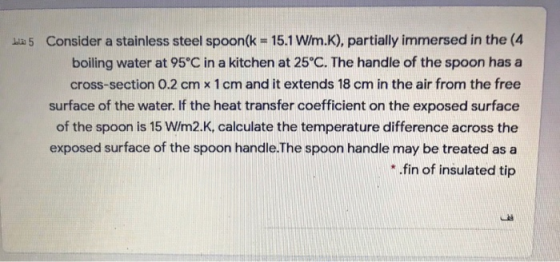 bla 5 Consider a stainless steel spoon(k = 15.1 W/m.K), partially immersed in the (4 boiling water at 95°C in a kitchen at 25
