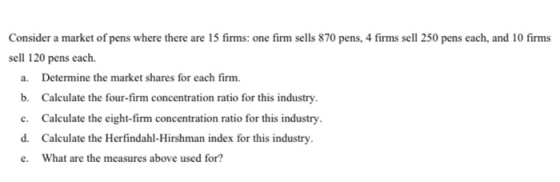 Consider a market of pens where there are 15 firms: one fimm sells 870 pens, 4 firms sell 250 pens each, and 10 firms sell 12